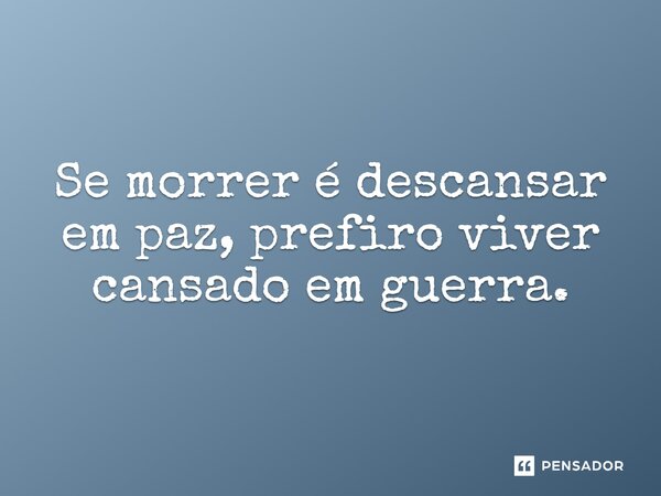 Se morrer é descansar em paz, prefiro viver cansado em guerra.