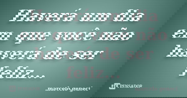 Haverá um dia em que você não haverá de ser feliz...... Frase de marcelo geneci.