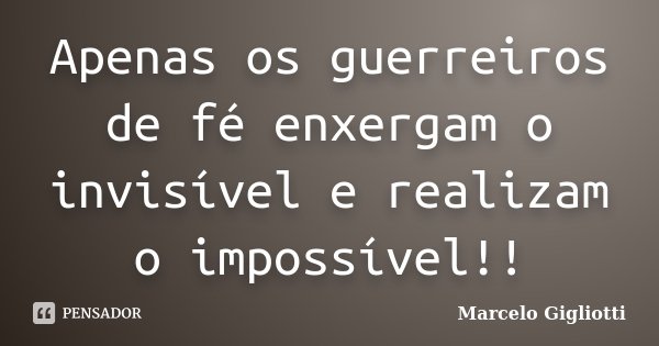 Apenas os guerreiros de fé enxergam o invisível e realizam o impossível!!... Frase de Marcelo Gigliotti.