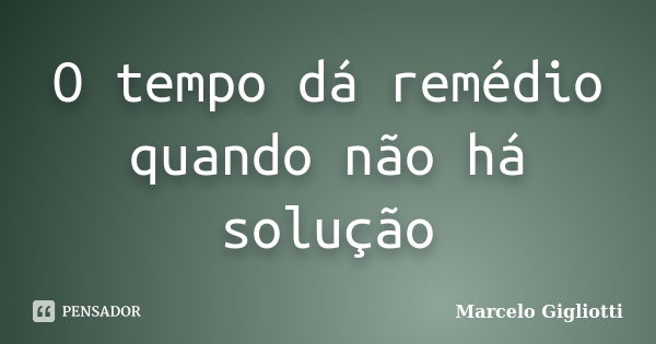 O tempo dá remédio quando não há solução... Frase de Marcelo Gigliotti.