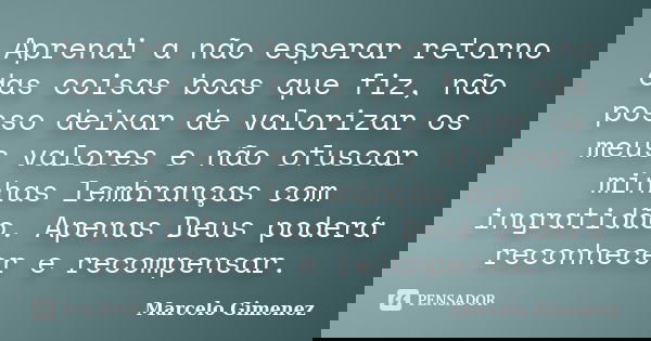 Aprendi a não esperar retorno das coisas boas que fiz, não posso deixar de valorizar os meus valores e não ofuscar minhas lembranças com ingratidão. Apenas Deus... Frase de Marcelo Gimenez.