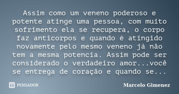 Assim como um veneno poderoso e potente atinge uma pessoa, com muito sofrimento ela se recupera, o corpo faz anticorpos e quando é atingido novamente pelo mesmo... Frase de Marcelo Gimenez.