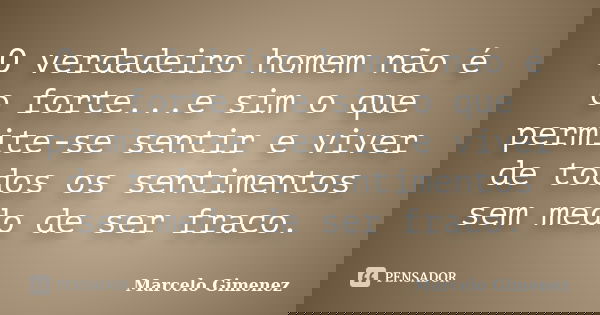 O verdadeiro homem não é o forte...e sim o que permite-se sentir e viver de todos os sentimentos sem medo de ser fraco.... Frase de Marcelo Gimenez.