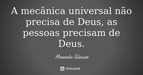 A mecânica universal não precisa de Deus, as pessoas precisam de Deus.... Frase de Marcelo Gleiser.