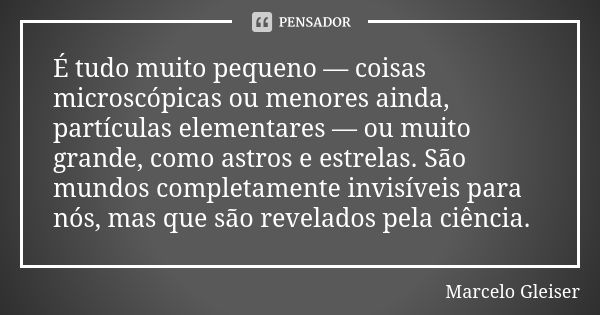 É tudo muito pequeno — coisas microscópicas ou menores ainda, partículas elementares — ou muito grande, como astros e estrelas. São mundos completamente invisív... Frase de Marcelo Gleiser.