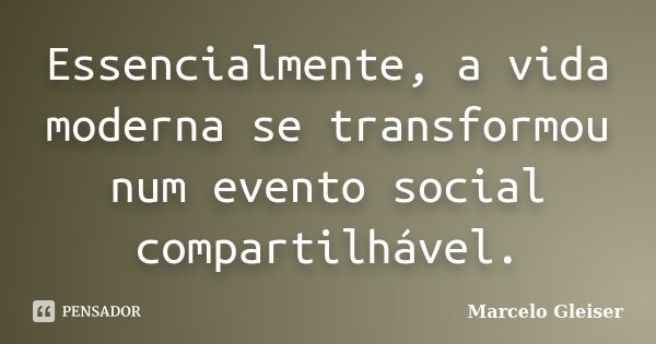 Essencialmente, a vida moderna se transformou num evento social compartilhável.... Frase de Marcelo Gleiser.