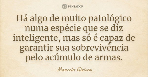 Há algo de muito patológico numa espécie que se diz inteligente, mas só é capaz de garantir sua sobrevivência pelo acúmulo de armas.... Frase de Marcelo Gleiser.