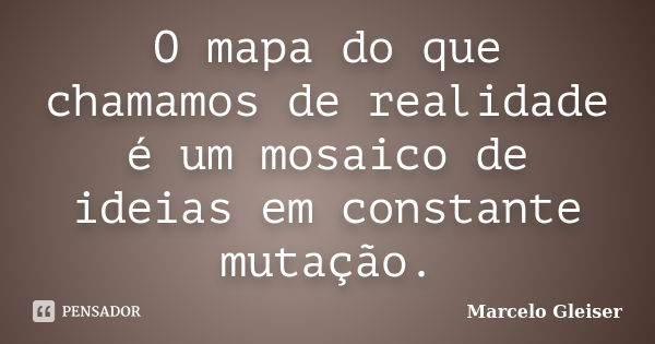 O mapa do que chamamos de realidade é um mosaico de ideias em constante mutação.... Frase de Marcelo Gleiser.