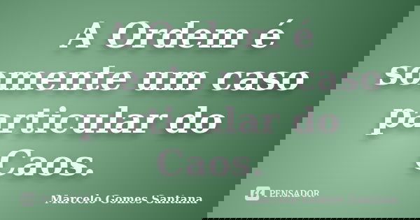 A Ordem é somente um caso particular do Caos.... Frase de Marcelo Gomes Santana.