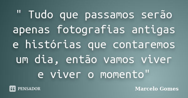 " Tudo que passamos serão apenas fotografias antigas e histórias que contaremos um dia, então vamos viver e viver o momento"... Frase de Marcelo gomes.