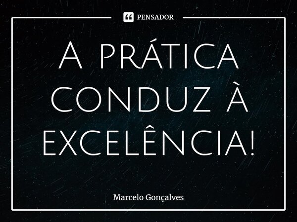 ⁠A prática conduz à excelência!... Frase de Marcelo Gonçalves.