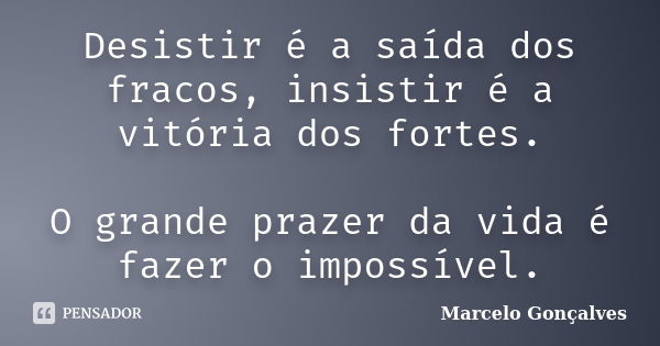 Desistir é a saída dos fracos, insistir é a vitória dos fortes. O grande prazer da vida é fazer o impossível.... Frase de Marcelo Gonçalves.