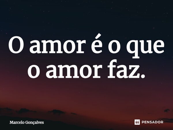 ⁠O amor é o que o amor faz.... Frase de Marcelo Gonçalves.