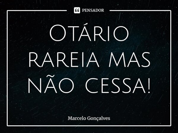 ⁠Otário rareia mas não cessa!... Frase de Marcelo Gonçalves.