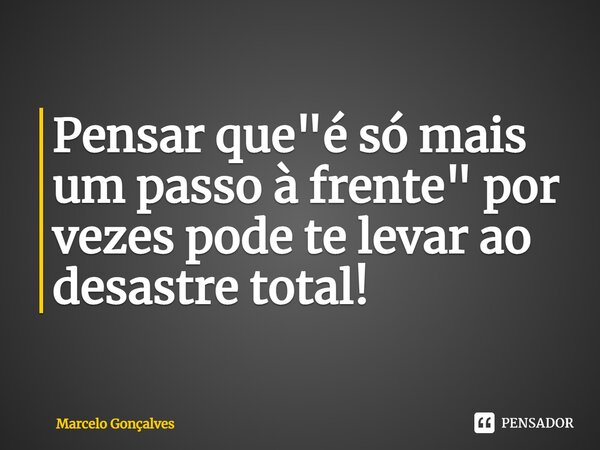 ⁠Pensar que "é só mais um passo à frente" por vezes pode te levar ao desastre total!... Frase de Marcelo Gonçalves.