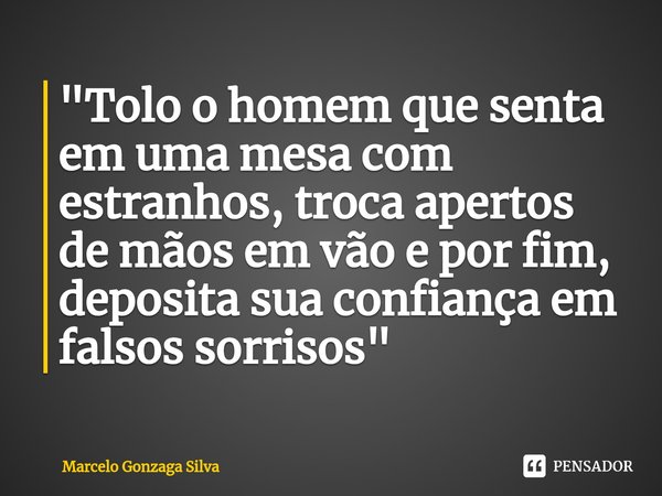 "⁠Tolo o homem que senta em uma mesa com estranhos, troca apertos de mãos em vão e por fim, deposita sua confiança em falsos sorrisos"... Frase de Marcelo Gonzaga Silva.