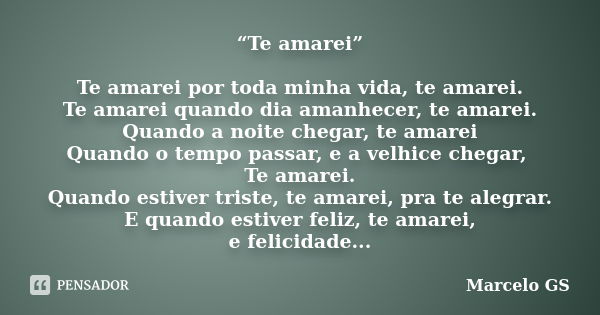 “Te amarei” Te amarei por toda minha vida, te amarei. Te amarei quando dia amanhecer, te amarei. Quando a noite chegar, te amarei Quando o tempo passar, e a vel... Frase de Marcelo GS.