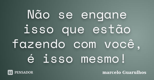 Não se engane isso que estão fazendo com você, é isso mesmo!... Frase de marcelo Guarulhos.