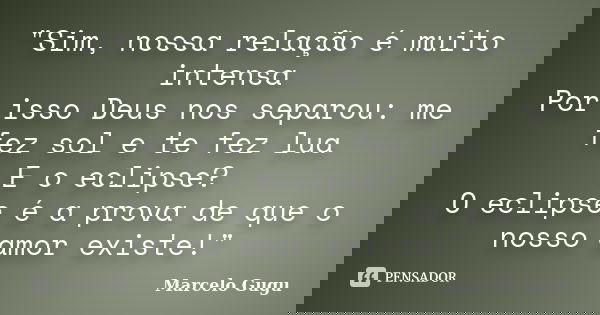 "Sim, nossa relação é muito intensa Por isso Deus nos separou: me fez sol e te fez lua E o eclipse? O eclipse é a prova de que o nosso amor existe!"... Frase de Marcelo gugu.