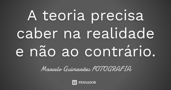 A teoria precisa caber na realidade e não ao contrário.... Frase de Marcelo Guimarães  FOTOGRAFIA.