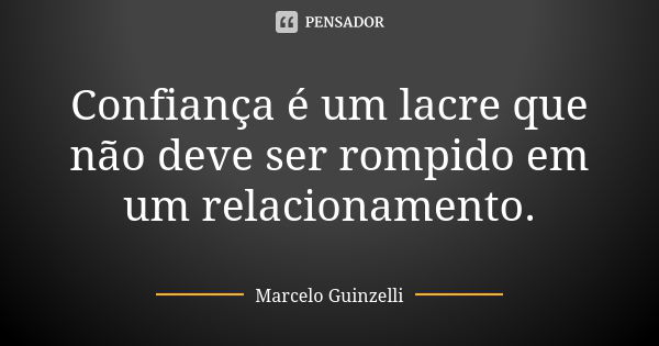 Confiança é um lacre que não deve ser rompido em um relacionamento.... Frase de Marcelo Guinzelli.