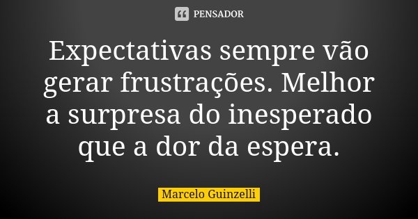 Expectativas sempre vão gerar frustrações. Melhor a surpresa do inesperado que a dor da espera.... Frase de Marcelo Guinzelli.