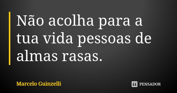 Não acolha para a tua vida pessoas de almas rasas.... Frase de Marcelo Guinzelli.