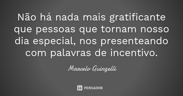 Não há nada mais gratificante que pessoas que tornam nosso dia especial, nos presenteando com palavras de incentivo.... Frase de Marcelo Guinzelli.