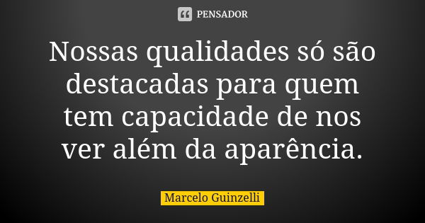 Nossas qualidades só são destacadas para quem tem capacidade de nos ver além da aparência.... Frase de Marcelo Guinzelli.