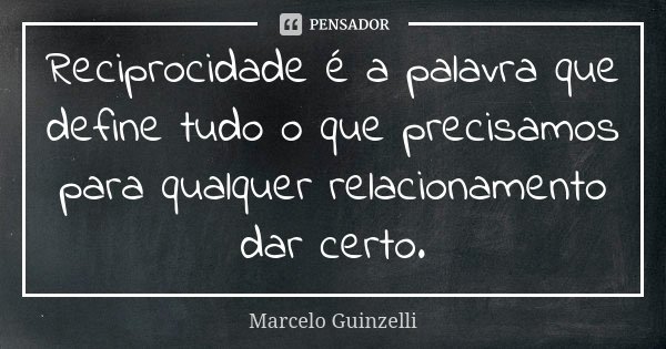 Reciprocidade é a palavra que define tudo o que precisamos para qualquer relacionamento dar certo.... Frase de Marcelo Guinzelli.