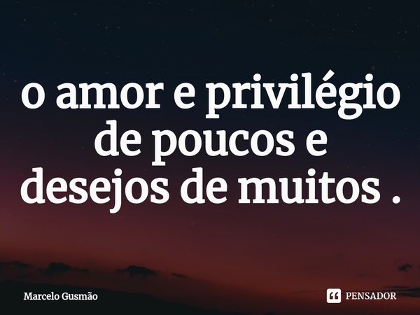⁠o amor e privilégio de poucos e desejos de muitos .... Frase de Marcelo Gusmão.