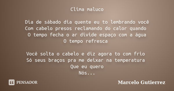 Clima maluco Dia de sábado dia quente eu to lembrando você Com cabelo presos reclamando do calor quando O tempo fecha o ar divide espaço com a água O tempo refr... Frase de Marcelo Gutierrez.