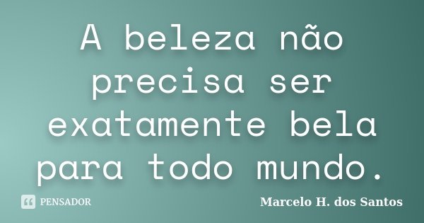 A beleza não precisa ser exatamente bela para todo mundo.... Frase de Marcelo H. dos Santos.