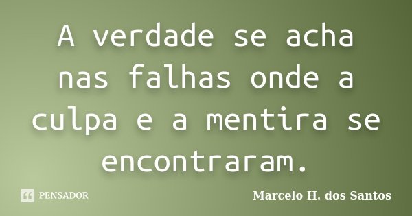 A verdade se acha nas falhas onde a culpa e a mentira se encontraram.... Frase de Marcelo H. dos Santos.