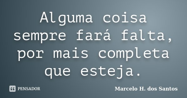 Alguma coisa sempre fará falta, por mais completa que esteja.... Frase de Marcelo H. dos Santos.