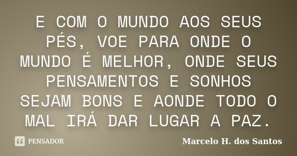 E COM O MUNDO AOS SEUS PÉS, VOE PARA ONDE O MUNDO É MELHOR, ONDE SEUS PENSAMENTOS E SONHOS SEJAM BONS E AONDE TODO O MAL IRÁ DAR LUGAR A PAZ.... Frase de Marcelo H. dos Santos.