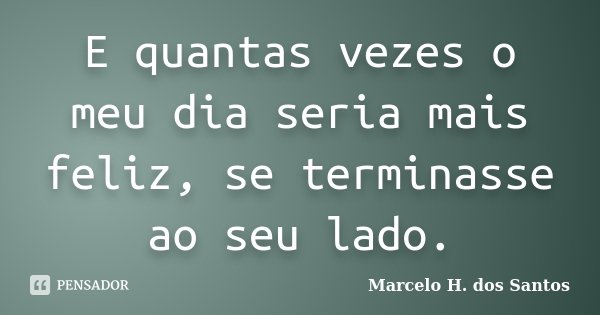 E quantas vezes o meu dia seria mais feliz, se terminasse ao seu lado.... Frase de Marcelo H. dos Santos.
