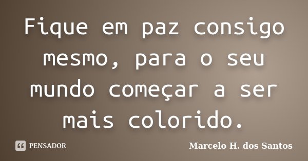 Fique em paz consigo mesmo, para o seu mundo começar a ser mais colorido.... Frase de Marcelo H. dos Santos.