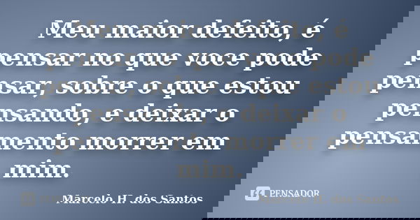 Meu maior defeito, é pensar no que voce pode pensar, sobre o que estou pensando, e deixar o pensamento morrer em mim.... Frase de Marcelo H. dos Santos.