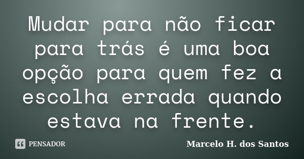 Mudar para não ficar para trás é uma boa opção para quem fez a escolha errada quando estava na frente.... Frase de Marcelo H. dos Santos.