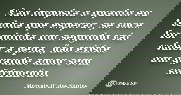 Não imposta o quanto eu tenha que esperar, se voce for minha um segundo vai valer a pena, não existe um grande amor sem sofrimento.... Frase de Marcelo H. dos Santos.