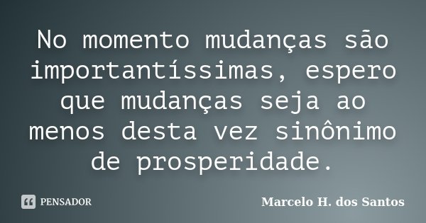 No momento mudanças são importantíssimas, espero que mudanças seja ao menos desta vez sinônimo de prosperidade.... Frase de Marcelo H. dos Santos.