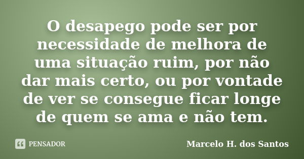 O desapego pode ser por necessidade de melhora de uma situação ruim, por não dar mais certo, ou por vontade de ver se consegue ficar longe de quem se ama e não ... Frase de Marcelo H. dos Santos.