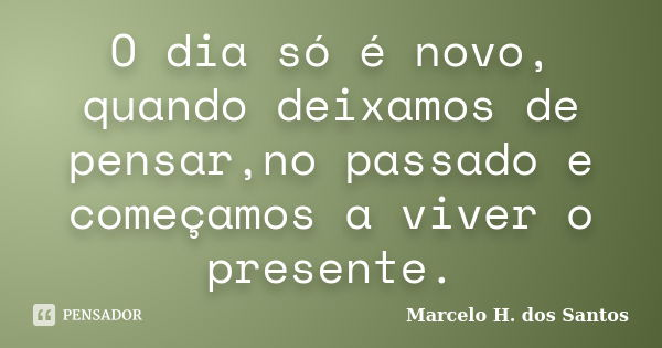 O dia só é novo, quando deixamos de pensar,no passado e começamos a viver o presente.... Frase de Marcelo H. dos Santos.