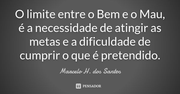 O limite entre o Bem e o Mau, é a necessidade de atingir as metas e a dificuldade de cumprir o que é pretendido.... Frase de Marcelo H. Dos Santos.