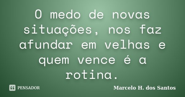 O medo de novas situações, nos faz afundar em velhas e quem vence é a rotina.... Frase de Marcelo H. dos Santos.