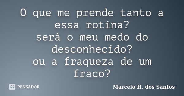 O que me prende tanto a essa rotina? será o meu medo do desconhecido? ou a fraqueza de um fraco?... Frase de Marcelo H. dos Santos.