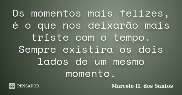 Os momentos mais felizes, é o que nos deixarão mais triste com o tempo. Sempre existira os dois lados de um mesmo momento.... Frase de Marcelo H. dos Santos.
