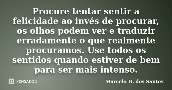 Procure tentar sentir a felicidade ao invés de procurar, os olhos podem ver e traduzir erradamente o que realmente procuramos. Use todos os sentidos quando esti... Frase de Marcelo H. dos Santos.