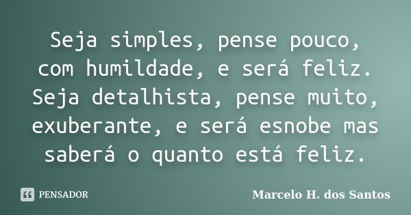 Seja simples, pense pouco, com humildade, e será feliz. Seja detalhista, pense muito, exuberante, e será esnobe mas saberá o quanto está feliz.... Frase de Marcelo H. dos Santos.